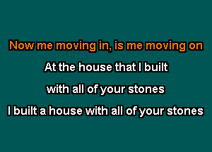 Now me moving in, is me moving on
At the house that I built
with all of your stones

lbuilt a house with all of your stones