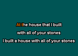 At the house that I built

with all of your stones

I built a house with all of your stones