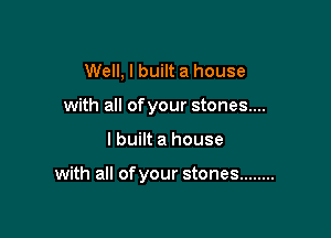 Well, I built a house
with all ofyour stones...

I built a house

with all of your stones ........