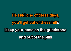 He said one of these days,

you'll get out of these hills

Keep your nose on the grindstone

and out of the pills