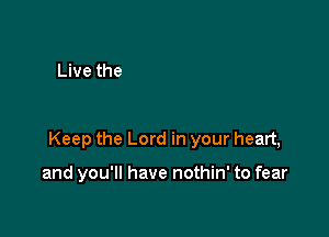 Keep the Lord in your heart,

and you'll have nothin' to fear