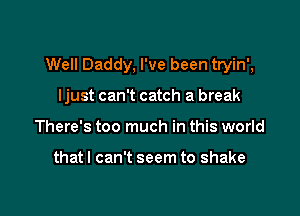 Well Daddy, I've been tryin',

Ijust can't catch a break
There's too much in this world

that I can't seem to shake