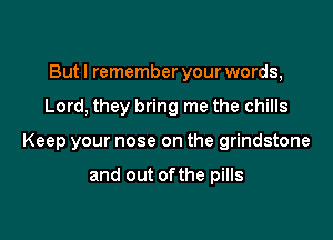 But I remember your words,

Lord, they bring me the chills

Keep your nose on the grindstone

and out ofthe pills