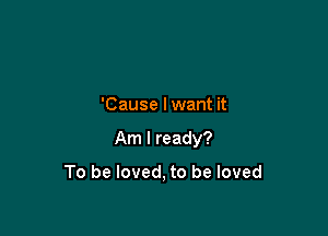 'Cause I want it

Am I ready?

To be loved, to be loved