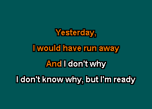 Yesterday,
lwould have run away
And I don't why

I don't know why, but I'm ready