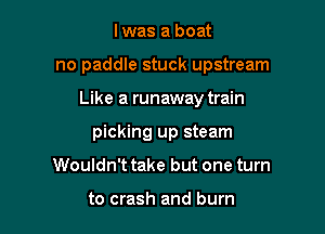 l was a boat
no paddle stuck upstream

Like a runaway train

picking up steam

Wouldn't take but one turn

to crash and burn