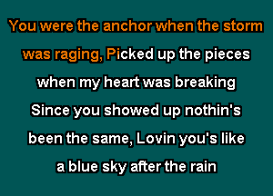 You were the anchor when the storm
was raging, Picked up the pieces
when my heart was breaking
Since you showed up nothin's
been the same, Lovin you's like

a blue sky after the rain