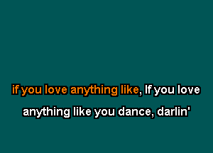 ifyou love anything like, lfyou love

anything like you dance, darlin'