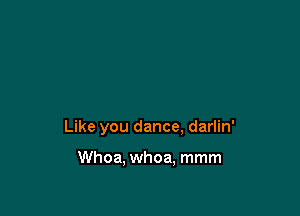 Like you dance, darlin'

Whoa, whoa, mmm