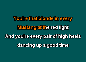 You're that blonde in every

Mustang at the red light

And you're every pair of high heels

dancing up a good time