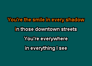 You're the smile in every shadow

in those downtown streets

You're everywhere

in everything I see