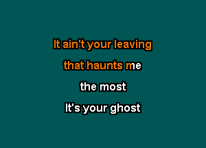 It ain't your leaving

that haunts me
the most

It's your ghost