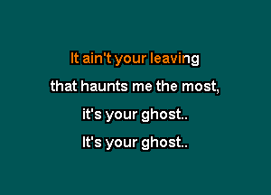 It ain't your leaving

that haunts me the most,

it's your ghost.

one of my mistakes