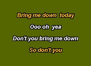 Bring me down today

000 oh yea

Don't you bring me down

So don't you