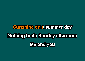 Sunshine on a summer day

Nothing to do Sunday afternoon

Me and you