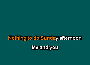 Nothing to do Sunday afternoon

Me and you