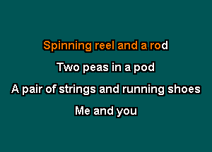 Spinning reel and a rod

Two peas in a pod

A pair of strings and running shoes

Me and you