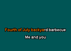 Fourth ofJuly backyard barbecue

Me and you