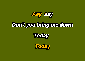 Aay aay

Don't you bring me down

Today
Today