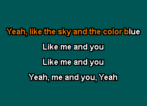 Yeah, like the sky and the color blue
Like me and you

Like me and you

Yeah, me and you, Yeah