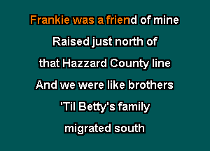 Frankie was a friend of mine

Raised just north of
that Hazzard County line

And we were like brothers
'Til Betty's family

migrated south