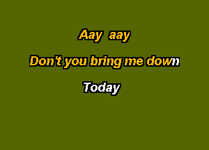Aay aay

Don't you bring me down

Today