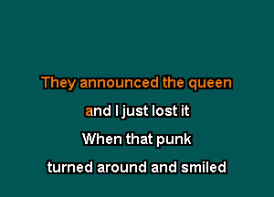 They announced the queen

and ljust lost it
When that punk

turned around and smiled