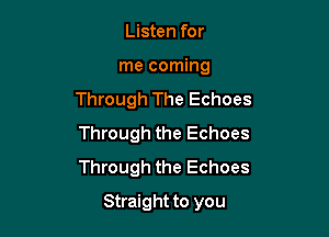 Listen for

me coming
Through The Echoes
Through the Echoes
Through the Echoes

Straight to you