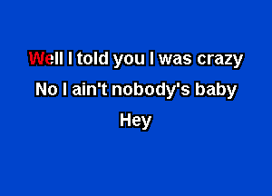 Well I told you I was crazy

No I ain't nobody's baby
Hey