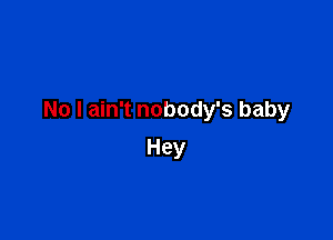 No I ain't nobody's baby

Hey