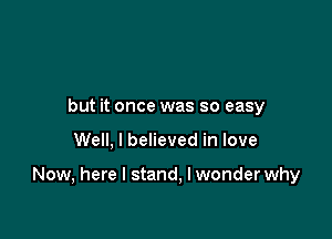 but it once was so easy

Well, I believed in love

Now, here I stand, I wonder why