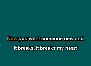 Now you want someone new and

it breaks, it breaks my heart