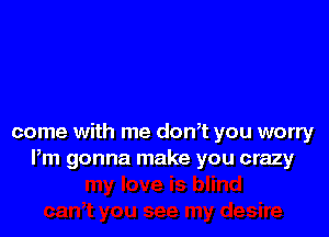 come with me don,t you worry
Pm gonna make you crazy