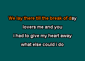 We lay there till the break of day

lovers me and you

i had to give my heart away

what else could i do