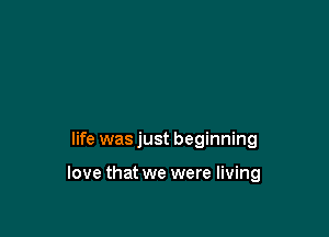 life was just beginning

love that we were living