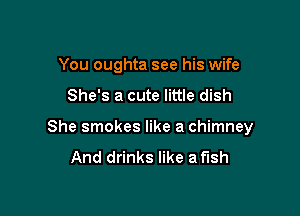You oughta see his wife

She's a cute little dish

She smokes like a chimney
And drinks like a flSh