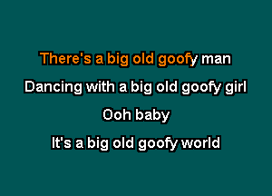 There's a big old goofy man
Dancing with a big old goofy girl
Ooh baby

It's a big old goofy world