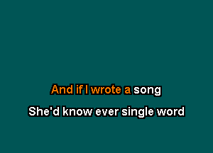 And ifl wrote a song

She'd know ever single word