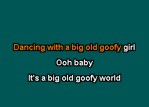 Dancing with a big old goofy girl
Ooh baby

It's a big old goofy world