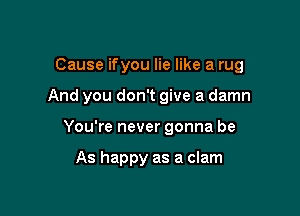 Cause ifyou lie like a rug

And you don't give a damn
You're never gonna be

As happy as a clam