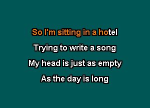 So I'm sitting in a hotel

Trying to write a song

My head is just as empty

As the day is long