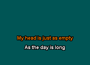 My head is just as empty

As the day is long