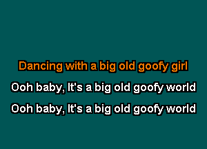 Dancing with a big old goofy girl
Ooh baby, It's a big old goofy world

Ooh baby, It's a big old goofy world