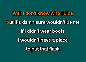 Well I don't know who I'd be
but it's damn sure wouldn't be me

lfl didn'twear boots

lwouldn't have a place
to put that flask