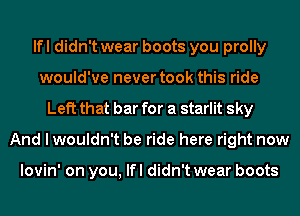 lfl didn't wear boots you prolly
would've never took this ride
Left that bar for a starlit sky
And I wouldn't be ride here right now

lovin' on you, lfl didn't wear boots