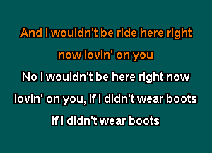 And I wouldn't be ride here right

now lovin' on you

No I wouldn't be here right now

lovin' on you, lfl didn't wear boots

lfl didn't wear boots
