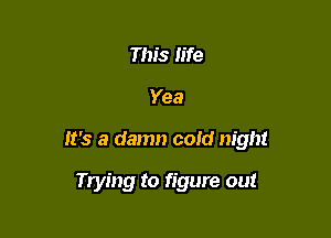 This life

Yea

It's a damn cold night

Trying to figure out
