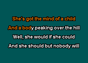 She's got the mind ofa child
And a body peaking overthe hill

Well, she would if she could

And she should but nobody will