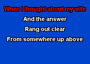 When I thought about my wife
And the answer
Rang out clear

From somewhere up above
