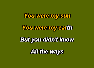You were my sun

You were my earth

But you didn? know
A the ways
